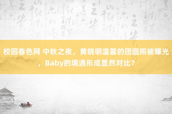 校园春色网 中秋之夜，黄晓明温馨的团圆照被曝光，Baby的境遇形成显然对比？