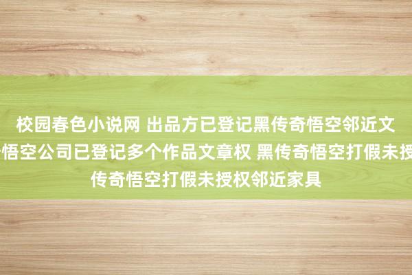 校园春色小说网 出品方已登记黑传奇悟空邻近文章权 黑传奇悟空公司已登记多个作品文章权 黑传奇悟空打假未授权邻近家具