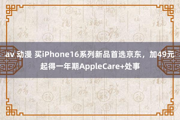 av 动漫 买iPhone16系列新品首选京东，加49元起得一年期AppleCare+处事