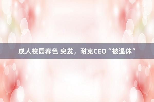 成人校园春色 突发，耐克CEO“被退休”