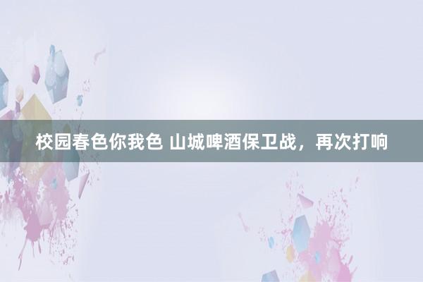 校园春色你我色 山城啤酒保卫战，再次打响