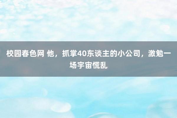 校园春色网 他，抓掌40东谈主的小公司，激勉一场宇宙慌乱