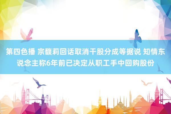 第四色播 宗馥莉回话取消干股分成等据说 知情东说念主称6年前已决定从职工手中回购股份