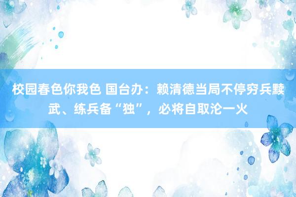 校园春色你我色 国台办：赖清德当局不停穷兵黩武、练兵备“独”，必将自取沦一火