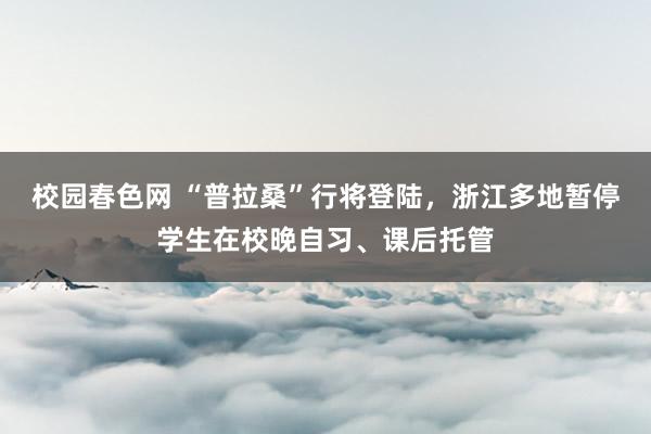 校园春色网 “普拉桑”行将登陆，浙江多地暂停学生在校晚自习、课后托管