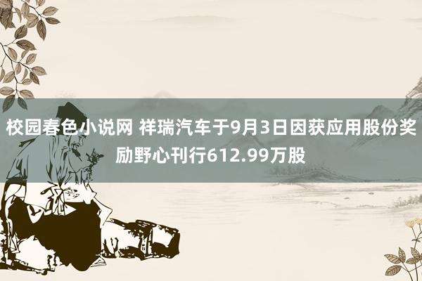 校园春色小说网 祥瑞汽车于9月3日因获应用股份奖励野心刊行612.99万股