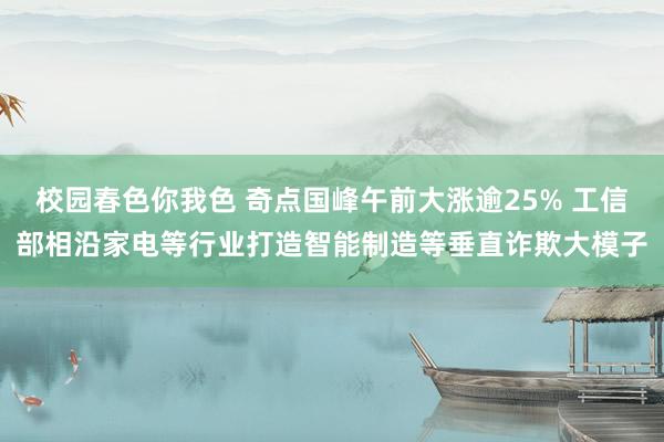 校园春色你我色 奇点国峰午前大涨逾25% 工信部相沿家电等行业打造智能制造等垂直诈欺大模子