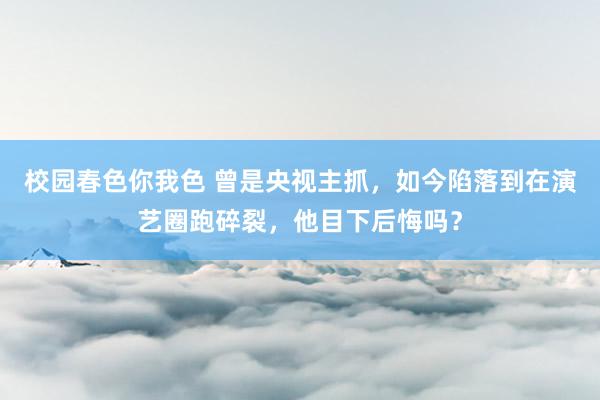 校园春色你我色 曾是央视主抓，如今陷落到在演艺圈跑碎裂，他目下后悔吗？