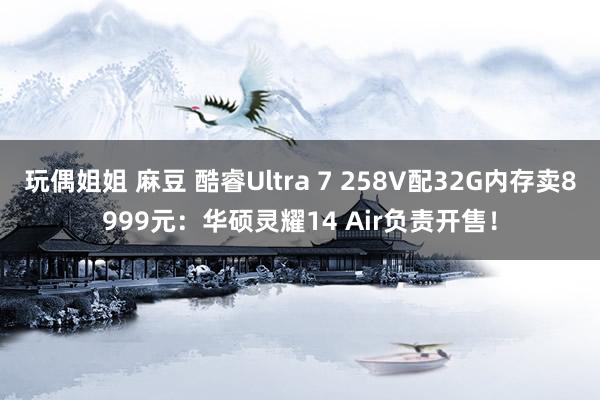 玩偶姐姐 麻豆 酷睿Ultra 7 258V配32G内存卖8999元：华硕灵耀14 Air负责开售！