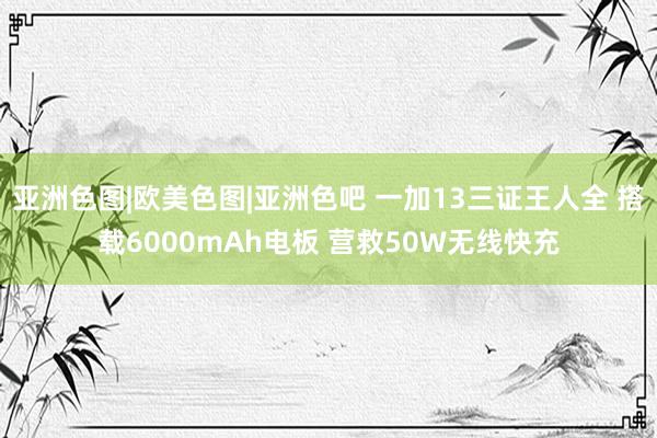 亚洲色图|欧美色图|亚洲色吧 一加13三证王人全 搭载6000mAh电板 营救50W无线快充