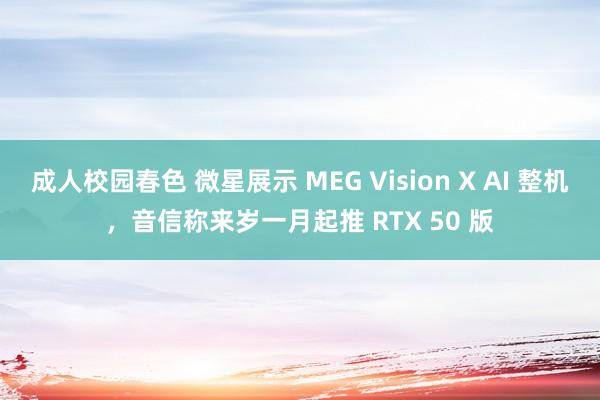 成人校园春色 微星展示 MEG Vision X AI 整机，音信称来岁一月起推 RTX 50 版