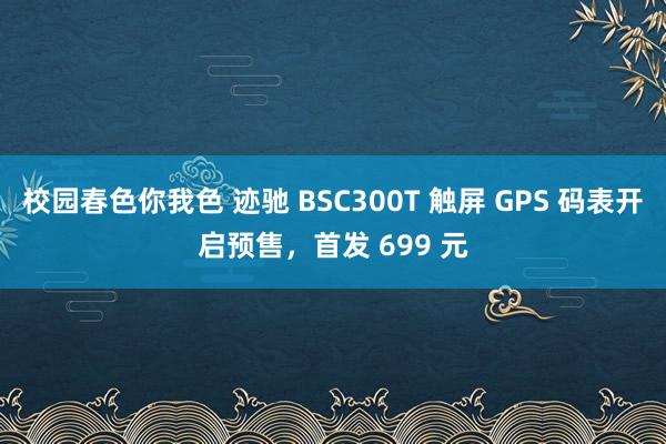 校园春色你我色 迹驰 BSC300T 触屏 GPS 码表开启预售，首发 699 元