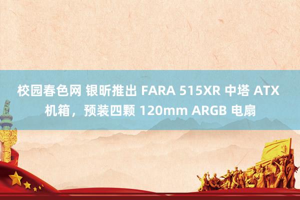 校园春色网 银昕推出 FARA 515XR 中塔 ATX 机箱，预装四颗 120mm ARGB 电扇