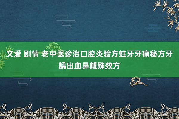 文爱 剧情 老中医诊治口腔炎验方蛀牙牙痛秘方牙龋出血鼻衄殊效方