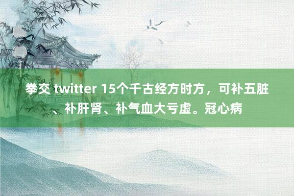 拳交 twitter 15个千古经方时方，可补五脏、补肝肾、补气血大亏虚。冠心病