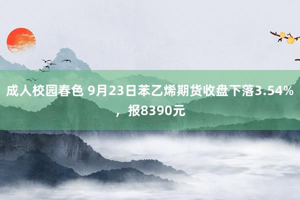 成人校园春色 9月23日苯乙烯期货收盘下落3.54%，报8390元