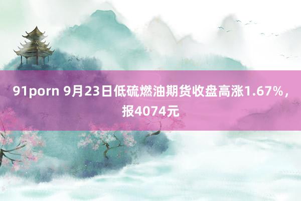 91porn 9月23日低硫燃油期货收盘高涨1.67%，报4074元