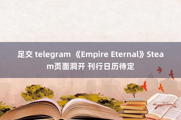 足交 telegram 《Empire Eternal》Steam页面洞开 刊行日历待定