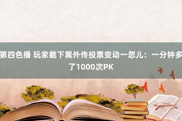 第四色播 玩家截下黑外传投票变动一忽儿：一分钟多了1000次PK