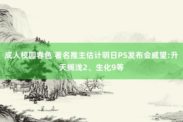 成人校园春色 著名推主估计明日PS发布会威望:升天搁浅2、生化9等