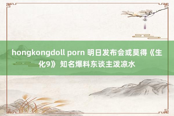 hongkongdoll porn 明日发布会或莫得《生化9》 知名爆料东谈主泼凉水