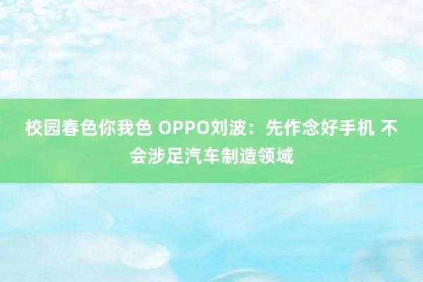 校园春色你我色 OPPO刘波：先作念好手机 不会涉足汽车制造领域