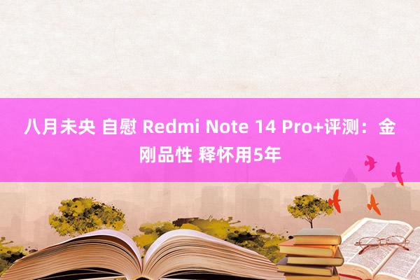 八月未央 自慰 Redmi Note 14 Pro+评测：金刚品性 释怀用5年