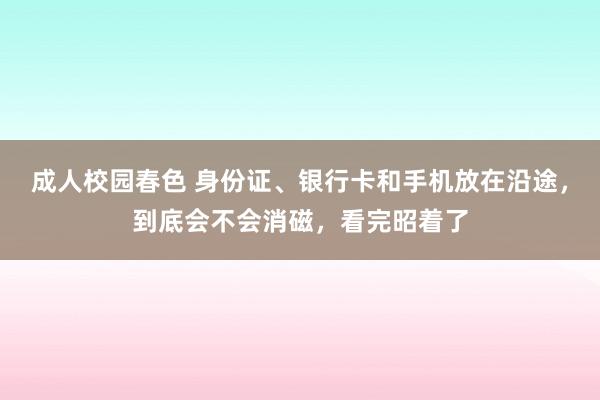 成人校园春色 身份证、银行卡和手机放在沿途，到底会不会消磁，看完昭着了