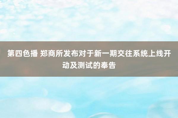 第四色播 郑商所发布对于新一期交往系统上线开动及测试的奉告