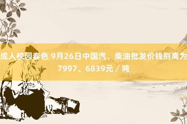 成人校园春色 9月26日中国汽、柴油批发价钱别离为7997、6839元／吨