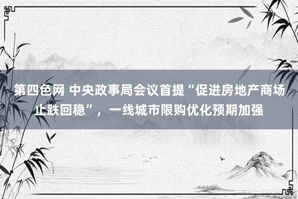 第四色网 中央政事局会议首提“促进房地产商场止跌回稳”，一线城市限购优化预期加强