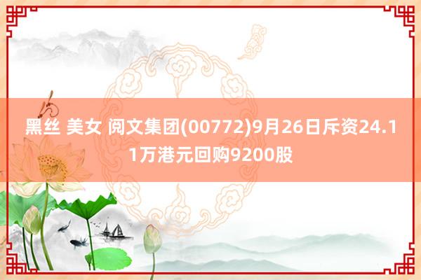 黑丝 美女 阅文集团(00772)9月26日斥资24.11万港元回购9200股