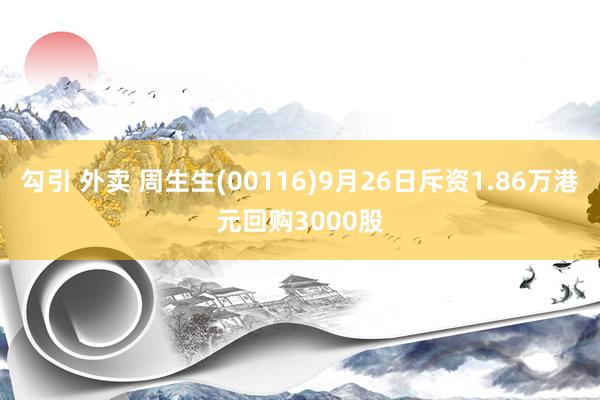 勾引 外卖 周生生(00116)9月26日斥资1.86万港元回购3000股