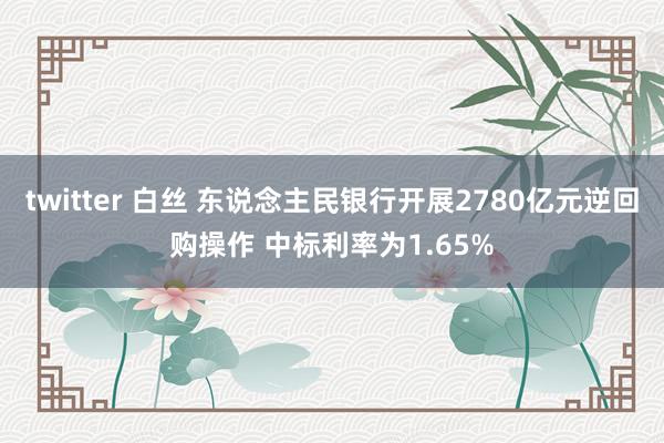 twitter 白丝 东说念主民银行开展2780亿元逆回购操作 中标利率为1.65%