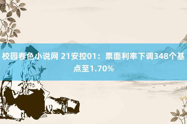 校园春色小说网 21安控01：票面利率下调348个基点至1.70%