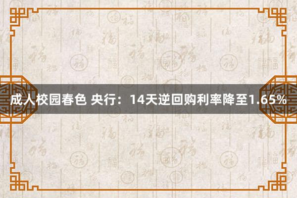 成人校园春色 央行：14天逆回购利率降至1.65%