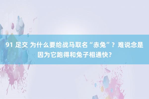 91 足交 为什么要给战马取名“赤兔”？难说念是因为它跑得和兔子相通快？