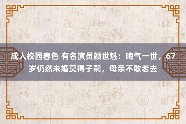 成人校园春色 有名演员颜世魁：晦气一世，67岁仍然未婚莫得子嗣，母亲不敢老去