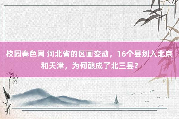 校园春色网 河北省的区画变动，16个县划入北京和天津，为何酿成了北三县？