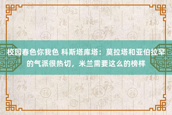 校园春色你我色 科斯塔库塔：莫拉塔和亚伯拉罕的气派很热切，米兰需要这么的榜样