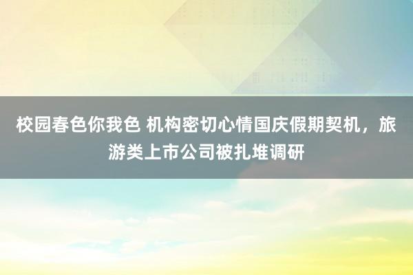 校园春色你我色 机构密切心情国庆假期契机，旅游类上市公司被扎堆调研