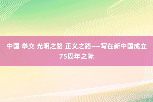 中国 拳交 光明之路 正义之路——写在新中国成立75周年之际