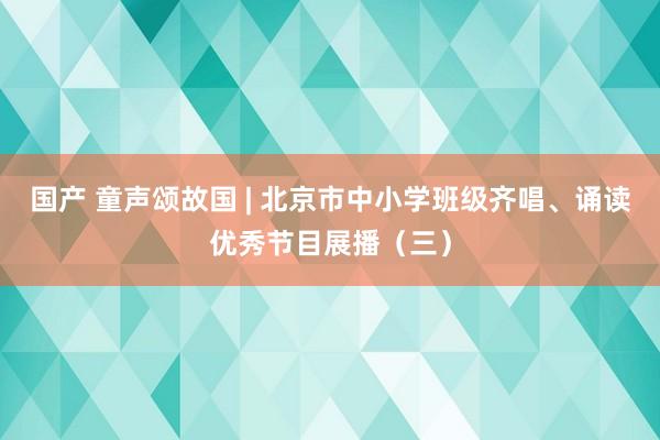 国产 童声颂故国 | 北京市中小学班级齐唱、诵读优秀节目展播（三）