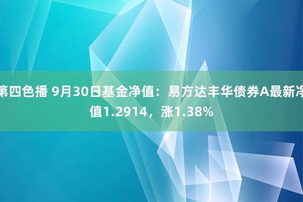 第四色播 9月30日基金净值：易方达丰华债券A最新净值1.2914，涨1.38%