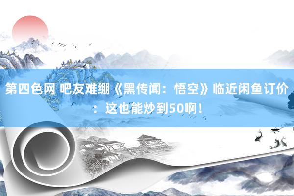 第四色网 吧友难绷《黑传闻：悟空》临近闲鱼订价：这也能炒到50啊！