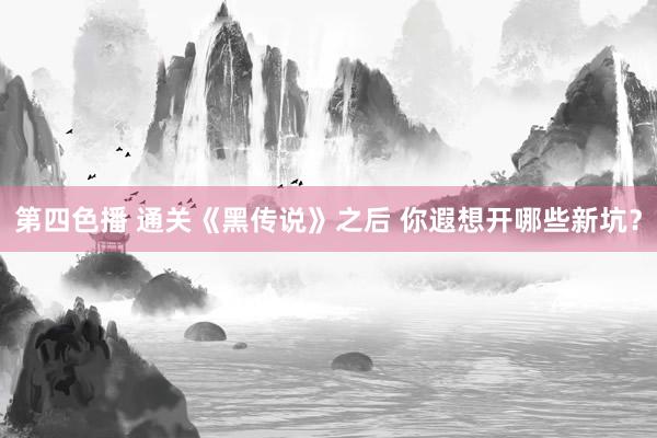 第四色播 通关《黑传说》之后 你遐想开哪些新坑？