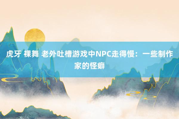 虎牙 裸舞 老外吐槽游戏中NPC走得慢：一些制作家的怪癖