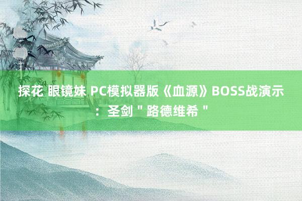 探花 眼镜妹 PC模拟器版《血源》BOSS战演示：圣剑＂路德维希＂