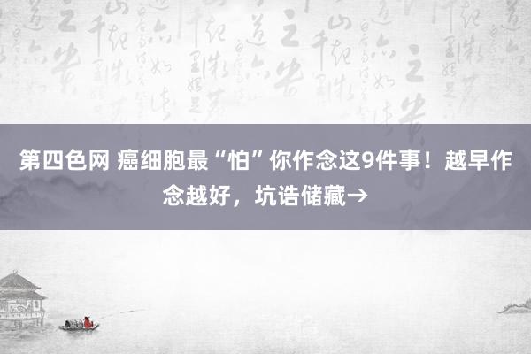 第四色网 癌细胞最“怕”你作念这9件事！越早作念越好，坑诰储藏→