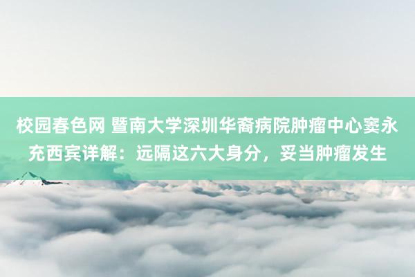 校园春色网 暨南大学深圳华裔病院肿瘤中心窦永充西宾详解：远隔这六大身分，妥当肿瘤发生